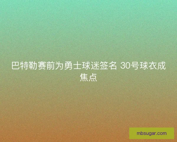 巴特勒赛前为勇士球迷签名 30号球衣成焦点 巴特勒赛前为勇士球迷签名 30号球衣成焦点