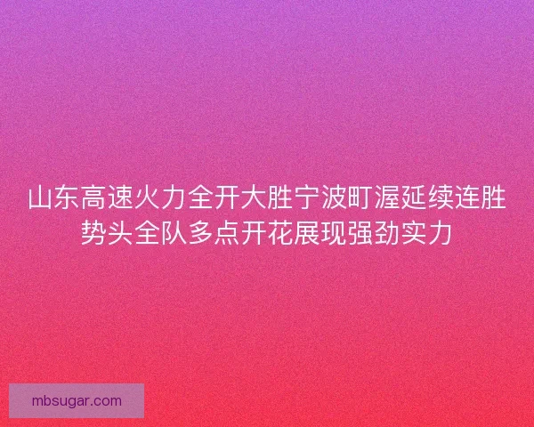 山东高速火力全开大胜宁波町渥延续连胜势头全队多点开花展现强劲实力 山东高速火力全开大胜宁波町渥延续连胜势头全队多点开花展现强劲实力
