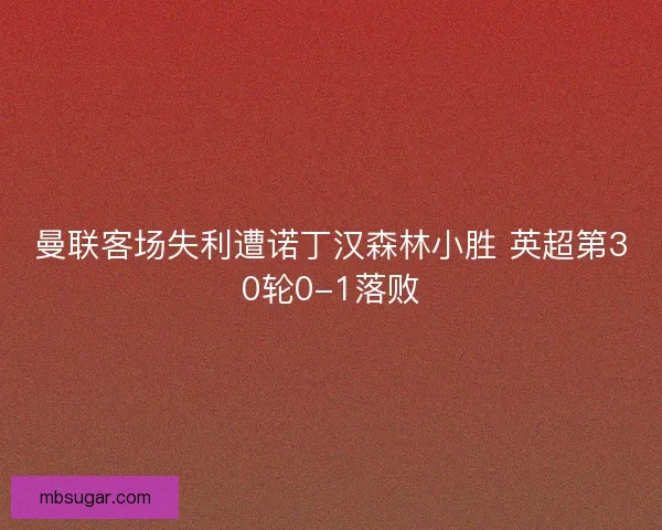 曼联客场失利遭诺丁汉森林小胜 英超第30轮0-1落败