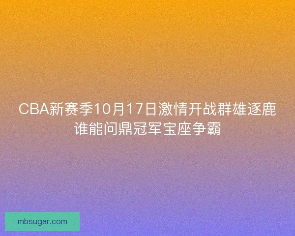 CBA新赛季10月17日激情开战群雄逐鹿谁能问鼎冠军宝座争霸 CBA新赛季10月17日激情开战群雄逐鹿谁能问鼎冠军宝座争霸