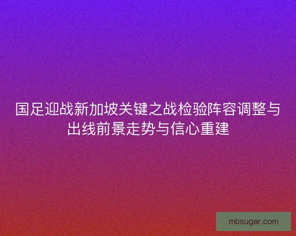 国足迎战新加坡关键之战检验阵容调整与出线前景走势与信心重建 国足迎战新加坡关键之战检验阵容调整与出线前景走势与信心重建