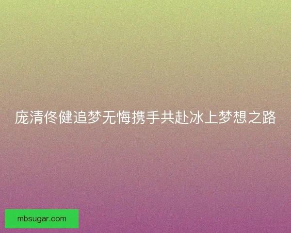 庞清佟健追梦无悔携手共赴冰上梦想之路 庞清佟健追梦无悔携手共赴冰上梦想之路