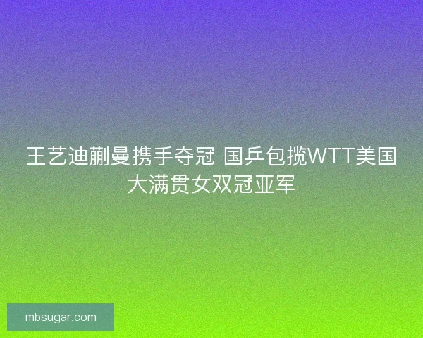 王艺迪蒯曼携手夺冠 国乒包揽WTT美国大满贯女双冠亚军