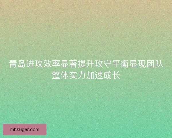 青岛进攻效率显著提升攻守平衡显现团队整体实力加速成长