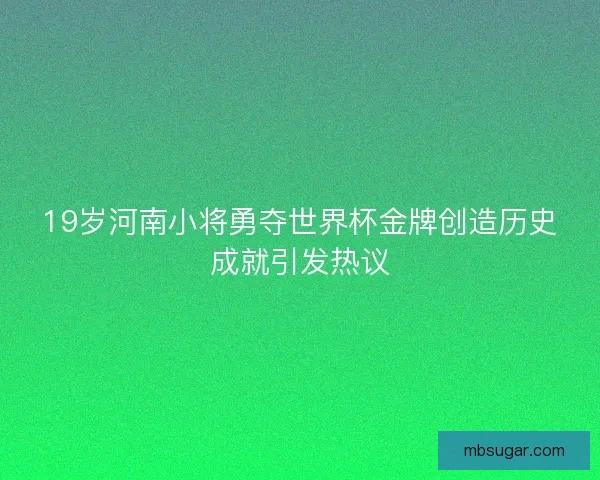 19岁河南小将勇夺世界杯金牌创造历史成就引发热议 19岁河南小将勇夺世界杯金牌创造历史成就引发热议