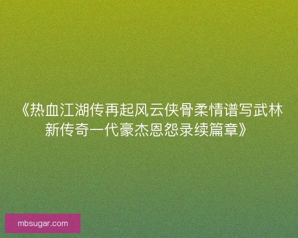《热血江湖传再起风云侠骨柔情谱写武林新传奇一代豪杰恩怨录续篇章》 《热血江湖传再起风云侠骨柔情谱写武林新传奇一代豪杰恩怨录续篇章》