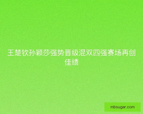 王楚钦孙颖莎强势晋级混双四强赛场再创佳绩 王楚钦孙颖莎强势晋级混双四强赛场再创佳绩