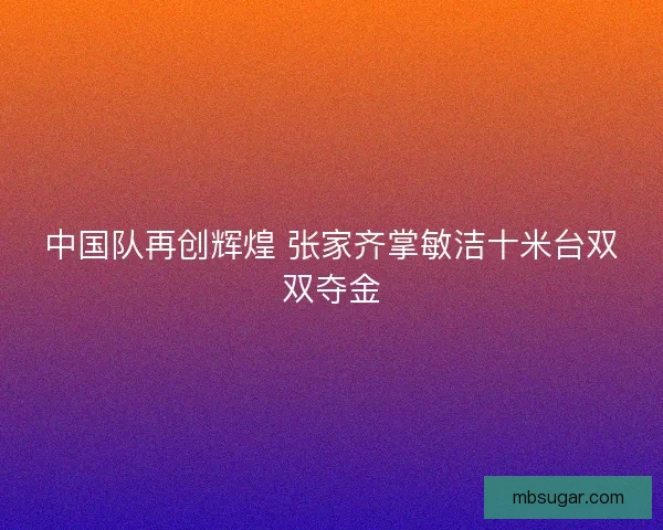 中国队再创辉煌 张家齐掌敏洁十米台双双夺金 中国队再创辉煌 张家齐掌敏洁十米台双双夺金