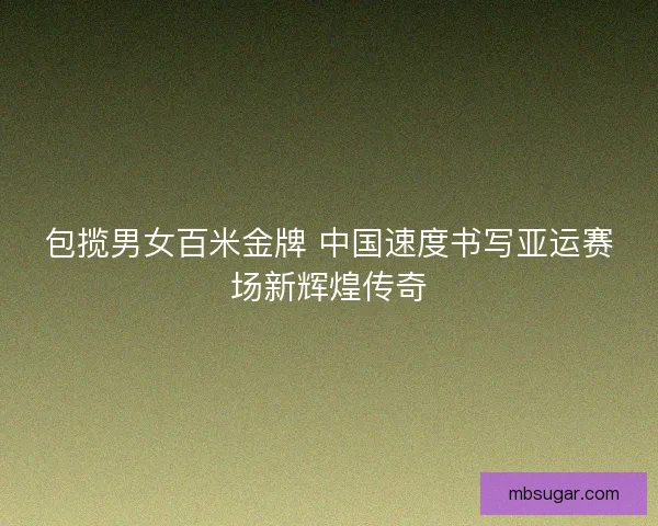 包揽男女百米金牌 中国速度书写亚运赛场新辉煌传奇 包揽男女百米金牌 中国速度书写亚运赛场新辉煌传奇