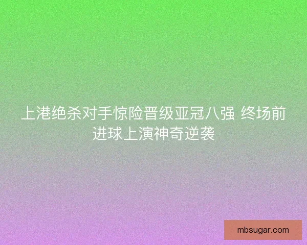 上港绝杀对手惊险晋级亚冠八强 终场前进球上演神奇逆袭 上港绝杀对手惊险晋级亚冠八强 终场前进球上演神奇逆袭