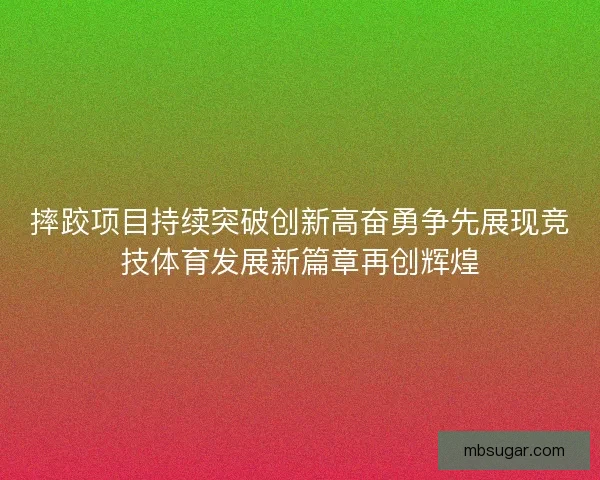 摔跤项目持续突破创新高奋勇争先展现竞技体育发展新篇章再创辉煌 摔跤项目持续突破创新高奋勇争先展现竞技体育发展新篇章再创辉煌