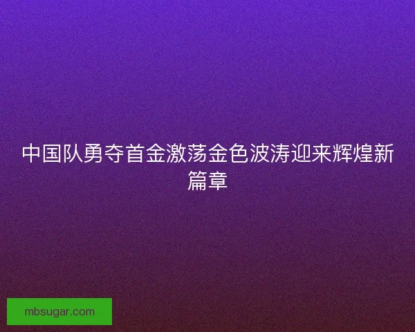 中国队勇夺首金激荡金色波涛迎来辉煌新篇章 中国队勇夺首金激荡金色波涛迎来辉煌新篇章