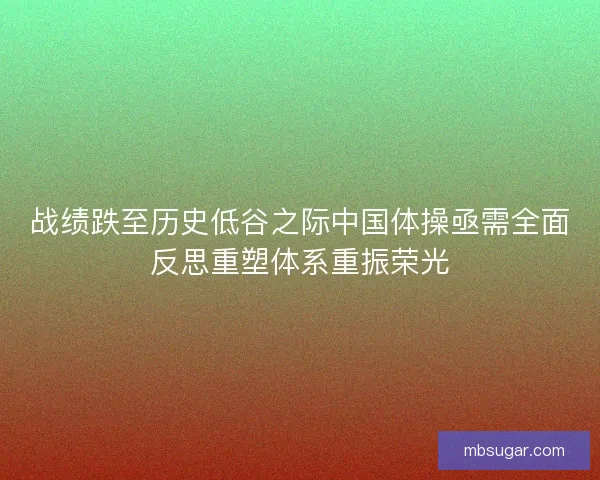 战绩跌至历史低谷之际中国体操亟需全面反思重塑体系重振荣光 战绩跌至历史低谷之际中国体操亟需全面反思重塑体系重振荣光