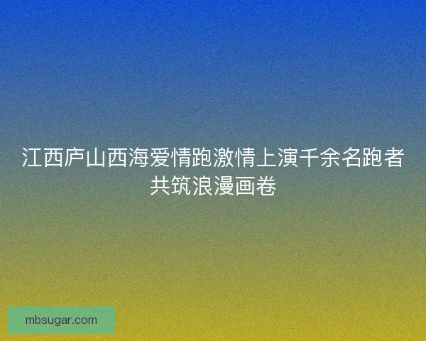 江西庐山西海爱情跑激情上演千余名跑者共筑浪漫画卷 江西庐山西海爱情跑激情上演千余名跑者共筑浪漫画卷